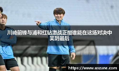 川崎前锋与浦和红钻激战正酣谁能在这场对决中笑到最后