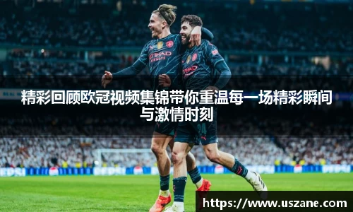 精彩回顾欧冠视频集锦带你重温每一场精彩瞬间与激情时刻