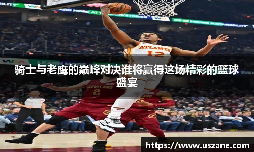 骑士与老鹰的巅峰对决谁将赢得这场精彩的篮球盛宴