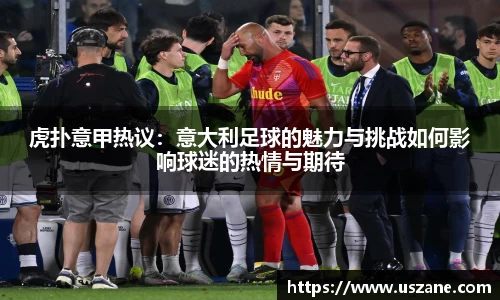 虎扑意甲热议：意大利足球的魅力与挑战如何影响球迷的热情与期待