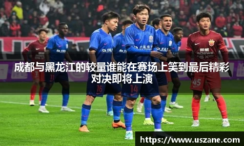 成都与黑龙江的较量谁能在赛场上笑到最后精彩对决即将上演