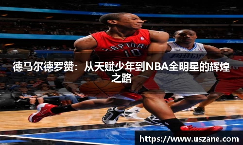 德马尔德罗赞：从天赋少年到NBA全明星的辉煌之路