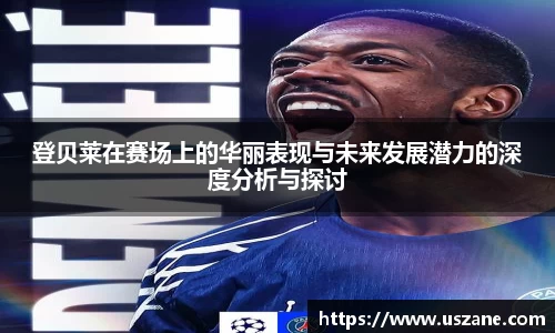 登贝莱在赛场上的华丽表现与未来发展潜力的深度分析与探讨