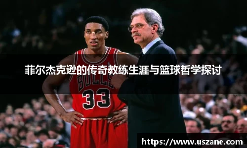菲尔杰克逊的传奇教练生涯与篮球哲学探讨