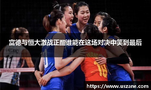 富德与恒大激战正酣谁能在这场对决中笑到最后